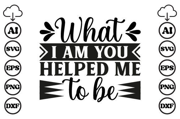 What I Am You Helped Me to Be Mom SVG: Graphics for Crafts